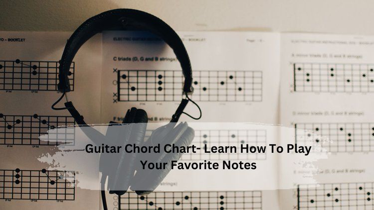 Guitar Chord Chart – Learn How To Play Your Favourite Notes