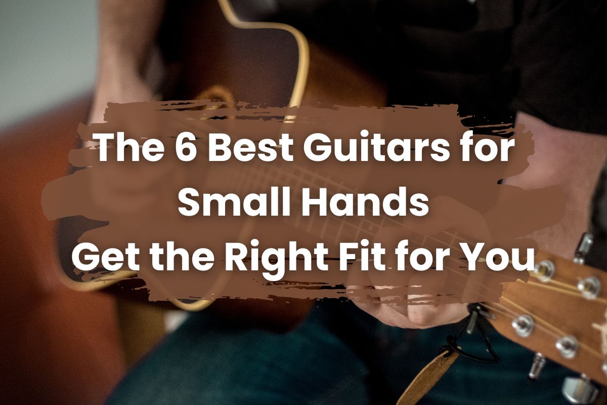 The 6 Best Guitars for Small Hands: Get the Right Fit for You