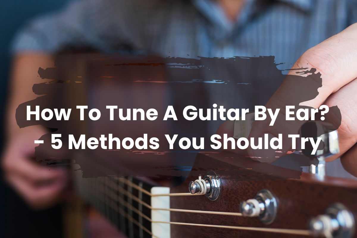 How To Tune A Guitar By Ear? – 5 Methods You Should Try