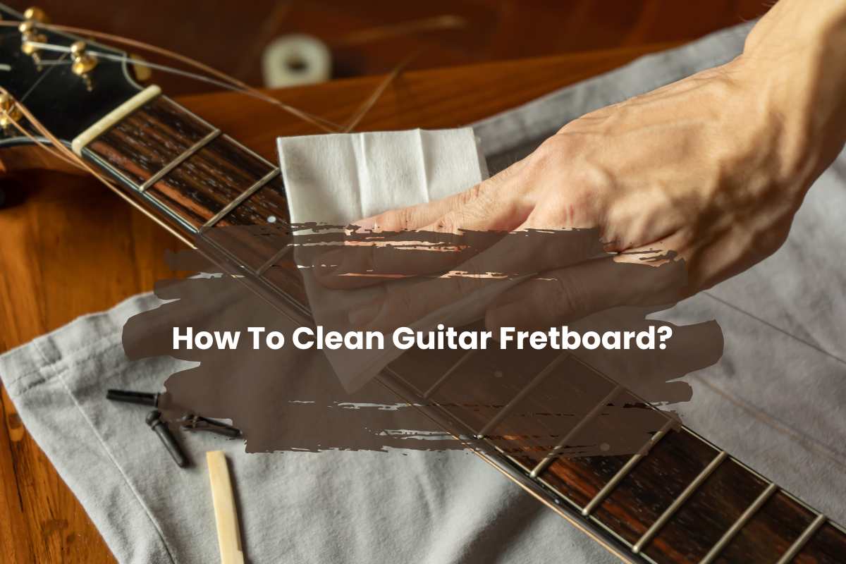 How To Clean Guitar Fretboard? – Essential Tips