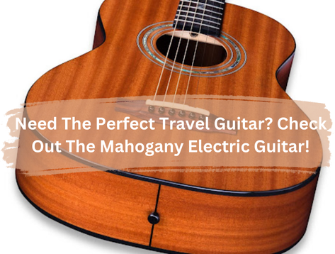 Need The Perfect Travel Guitar? Check Out The Mahogany Electric Guitar!